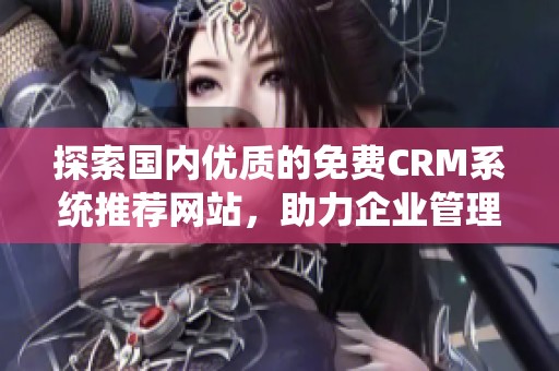 探索国内优质的免费CRM系统推荐网站，助力企业管理优化
