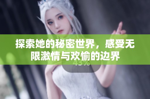 探索她的秘密世界，感受无限激情与欢愉的边界