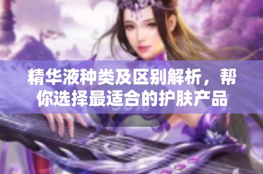 精华液种类及区别解析，帮你选择最适合的护肤产品