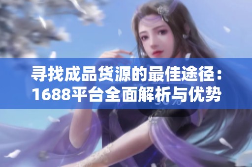 寻找成品货源的最佳途径：1688平台全面解析与优势分享