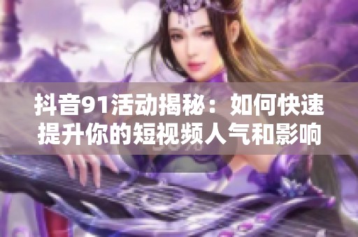 抖音91活动揭秘：如何快速提升你的短视频人气和影响力