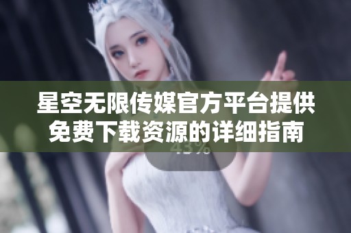 星空无限传媒官方平台提供免费下载资源的详细指南