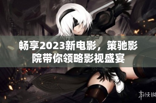 畅享2023新电影，策驰影院带你领略影视盛宴