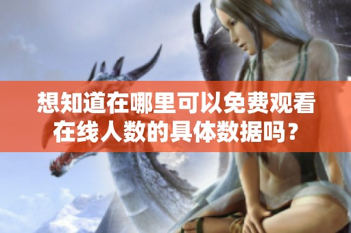想知道在哪里可以免费观看在线人数的具体数据吗？