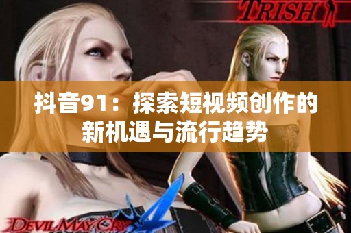 抖音91：探索短视频创作的新机遇与流行趋势