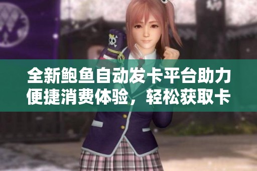 全新鲍鱼自动发卡平台助力便捷消费体验，轻松获取卡密服务