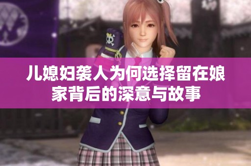 儿媳妇袭人为何选择留在娘家背后的深意与故事