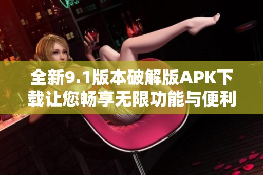 全新9.1版本破解版APK下载让您畅享无限功能与便利体验