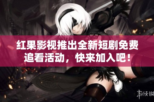 红果影视推出全新短剧免费追看活动，快来加入吧！