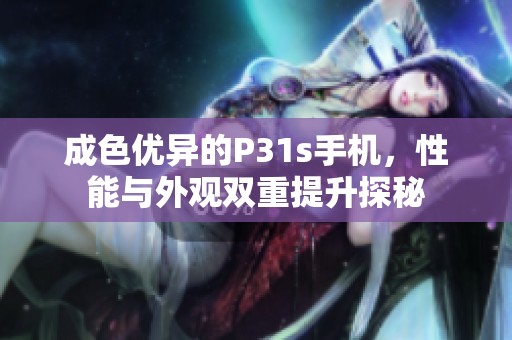 成色优异的P31s手机，性能与外观双重提升探秘