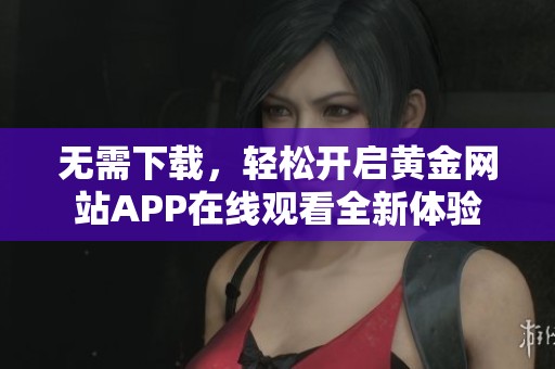无需下载，轻松开启黄金网站APP在线观看全新体验