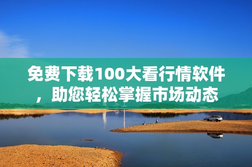 免费下载100大看行情软件，助您轻松掌握市场动态