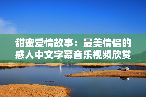 甜蜜爱情故事：最美情侣的感人中文字幕音乐视频欣赏