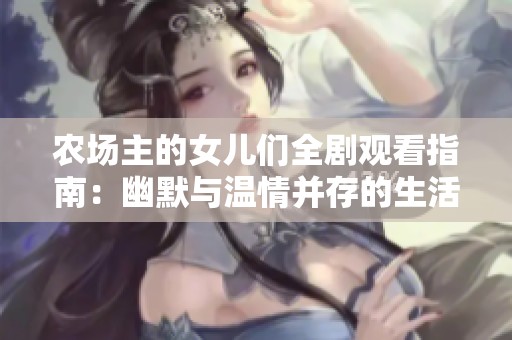 农场主的女儿们全剧观看指南：幽默与温情并存的生活故事