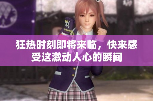 狂热时刻即将来临，快来感受这激动人心的瞬间