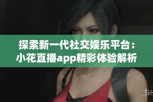 探索新一代社交娱乐平台：小花直播app精彩体验解析