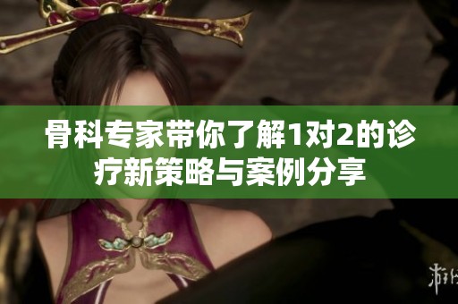 骨科专家带你了解1对2的诊疗新策略与案例分享