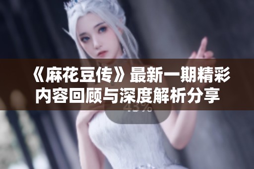 《麻花豆传》最新一期精彩内容回顾与深度解析分享
