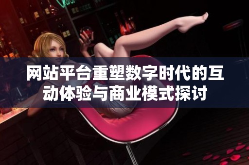 网站平台重塑数字时代的互动体验与商业模式探讨