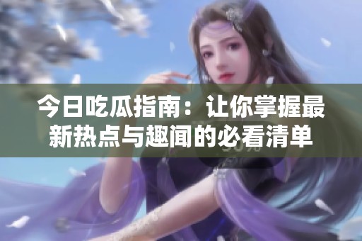 今日吃瓜指南：让你掌握最新热点与趣闻的必看清单