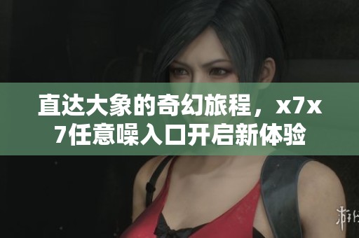 直达大象的奇幻旅程，x7x7任意噪入口开启新体验