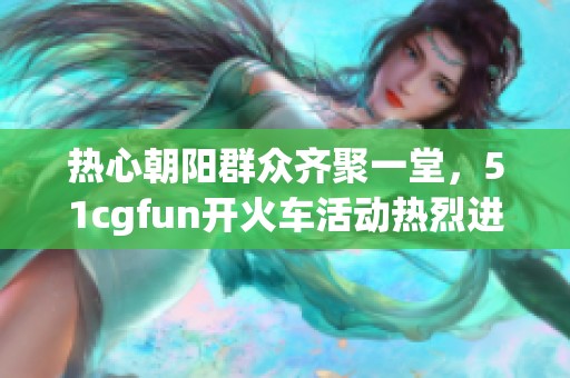 热心朝阳群众齐聚一堂，51cgfun开火车活动热烈进行中