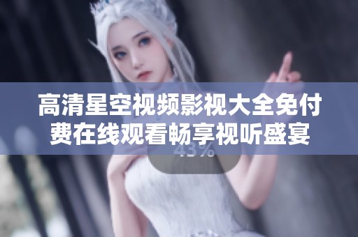 高清星空视频影视大全免付费在线观看畅享视听盛宴