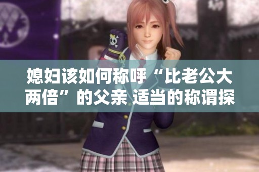 媳妇该如何称呼“比老公大两倍”的父亲 适当的称谓探讨