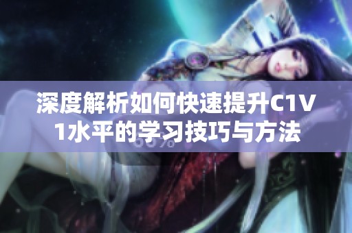 深度解析如何快速提升C1V1水平的学习技巧与方法