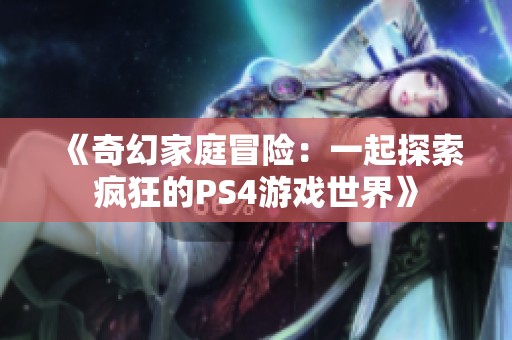 《奇幻家庭冒险：一起探索疯狂的PS4游戏世界》