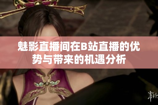 魅影直播间在B站直播的优势与带来的机遇分析