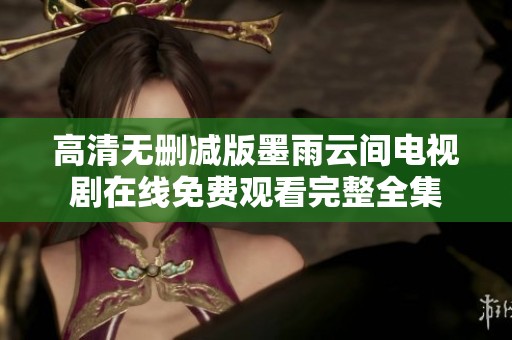 高清无删减版墨雨云间电视剧在线免费观看完整全集