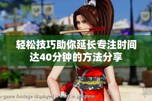 轻松技巧助你延长专注时间达40分钟的方法分享