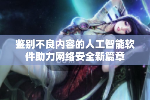 鉴别不良内容的人工智能软件助力网络安全新篇章