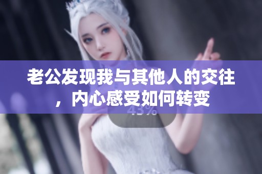 老公发现我与其他人的交往，内心感受如何转变