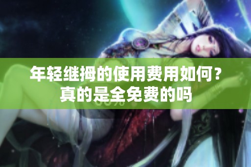 年轻继拇的使用费用如何？真的是全免费的吗