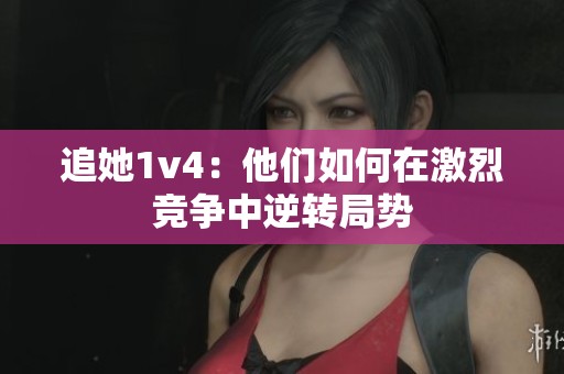 追她1v4：他们如何在激烈竞争中逆转局势
