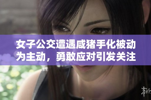 女子公交遭遇咸猪手化被动为主动，勇敢应对引发关注