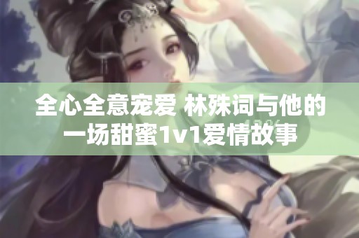 全心全意宠爱 林殊词与他的一场甜蜜1v1爱情故事