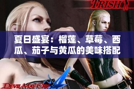 夏日盛宴：榴莲、草莓、西瓜、茄子与黄瓜的美味搭配推荐