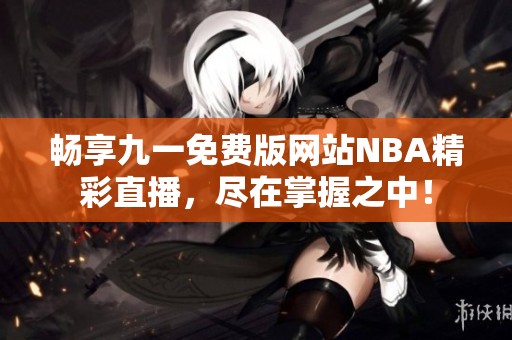 畅享九一免费版网站NBA精彩直播，尽在掌握之中！