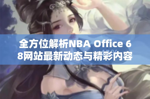 全方位解析NBA Office 68网站最新动态与精彩内容