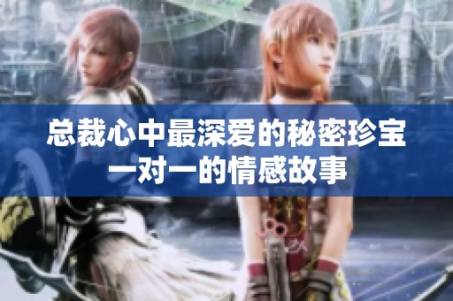 总裁心中最深爱的秘密珍宝一对一的情感故事