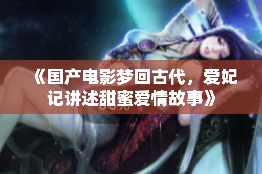 《国产电影梦回古代，爱妃记讲述甜蜜爱情故事》