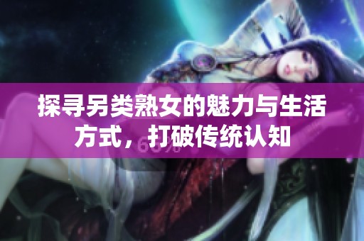 探寻另类熟女的魅力与生活方式，打破传统认知