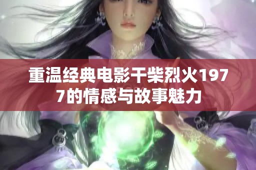 重温经典电影干柴烈火1977的情感与故事魅力