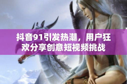 抖音91引发热潮，用户狂欢分享创意短视频挑战