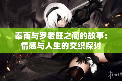 秦雨与罗老旺之间的故事：情感与人生的交织探讨