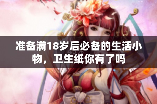 准备满18岁后必备的生活小物，卫生纸你有了吗