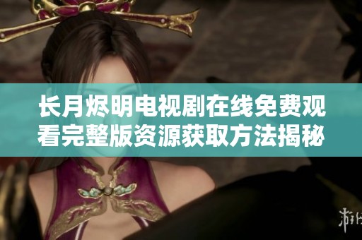 长月烬明电视剧在线免费观看完整版资源获取方法揭秘